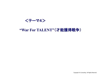 Copyright © K Consulting All Rights Reserved.
＜テーマ４＞
“War For TALENT”（才能獲得戦争）
 