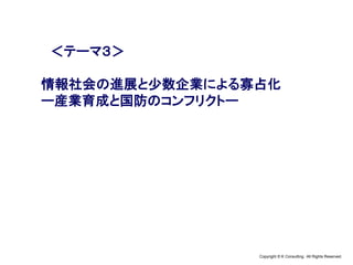 Copyright © K Consulting All Rights Reserved.
＜テーマ３＞
情報社会の進展と少数企業による寡占化
ー産業育成と国防のコンフリクトー
 