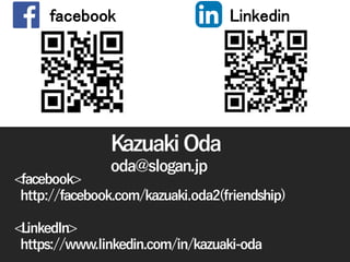Copyright © K Consulting All Rights Reserved.
<facebook>
http://facebook.com/kazuaki.oda2(friendship)
<LinkedIn>
https://www.linkedin.com/in/kazuaki-oda
Kazuaki Oda
oda@slogan.jp
facebook Linkedin
 