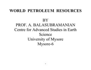 1
WORLD PETROLEUM RESOURCES
BY
PROF. A. BALASUBRAMANIAN
Centre for Advanced Studies in Earth
Science
University of Mysore
Mysore-6
 