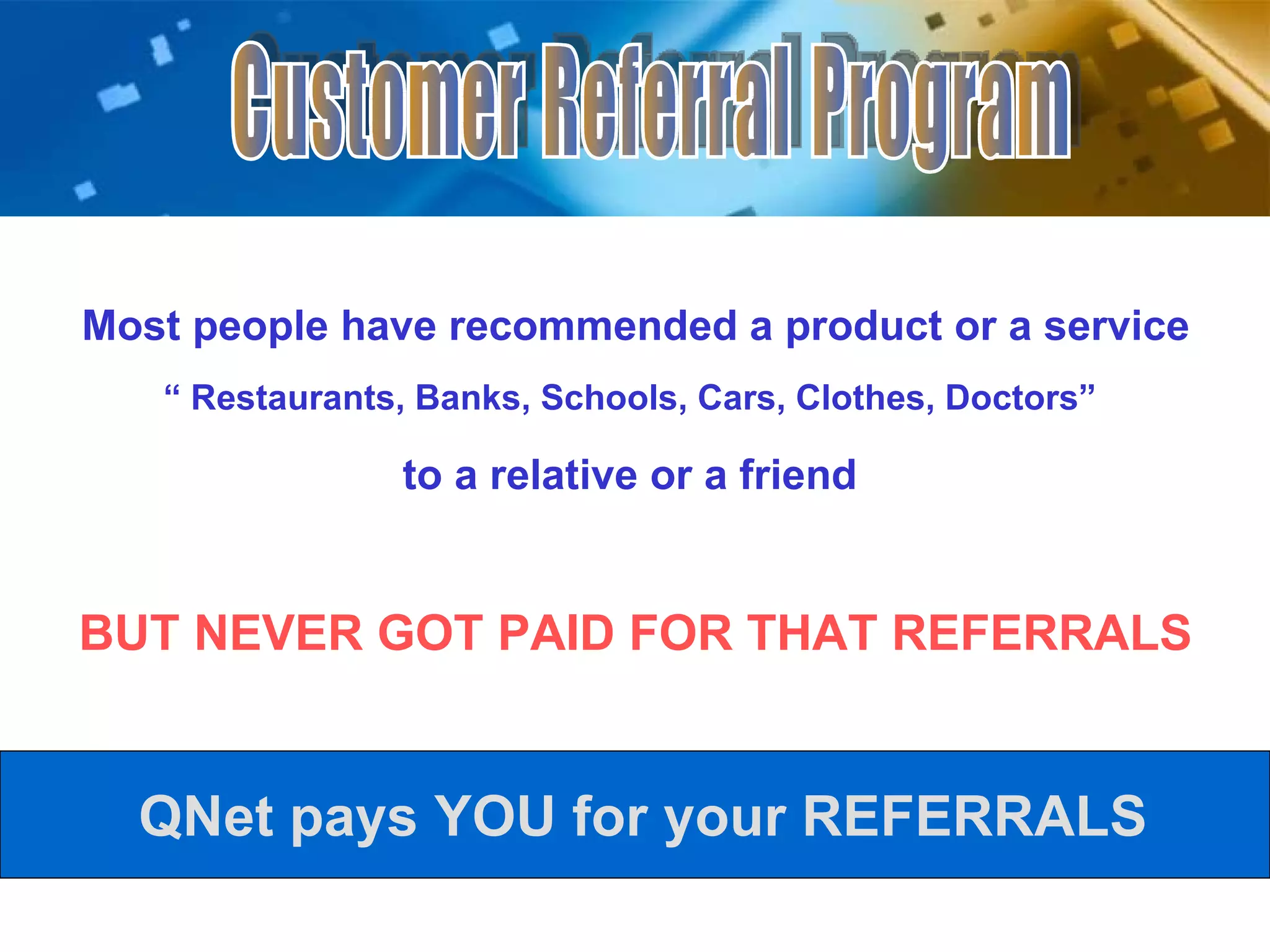 Most people have recommended a product or a service “  Restaurants, Banks, Schools, Cars, Clothes, Doctors” to a relative or a friend QNet pays YOU for your REFERRALS BUT NEVER GOT PAID FOR THAT REFERRALS Customer Referral Program 