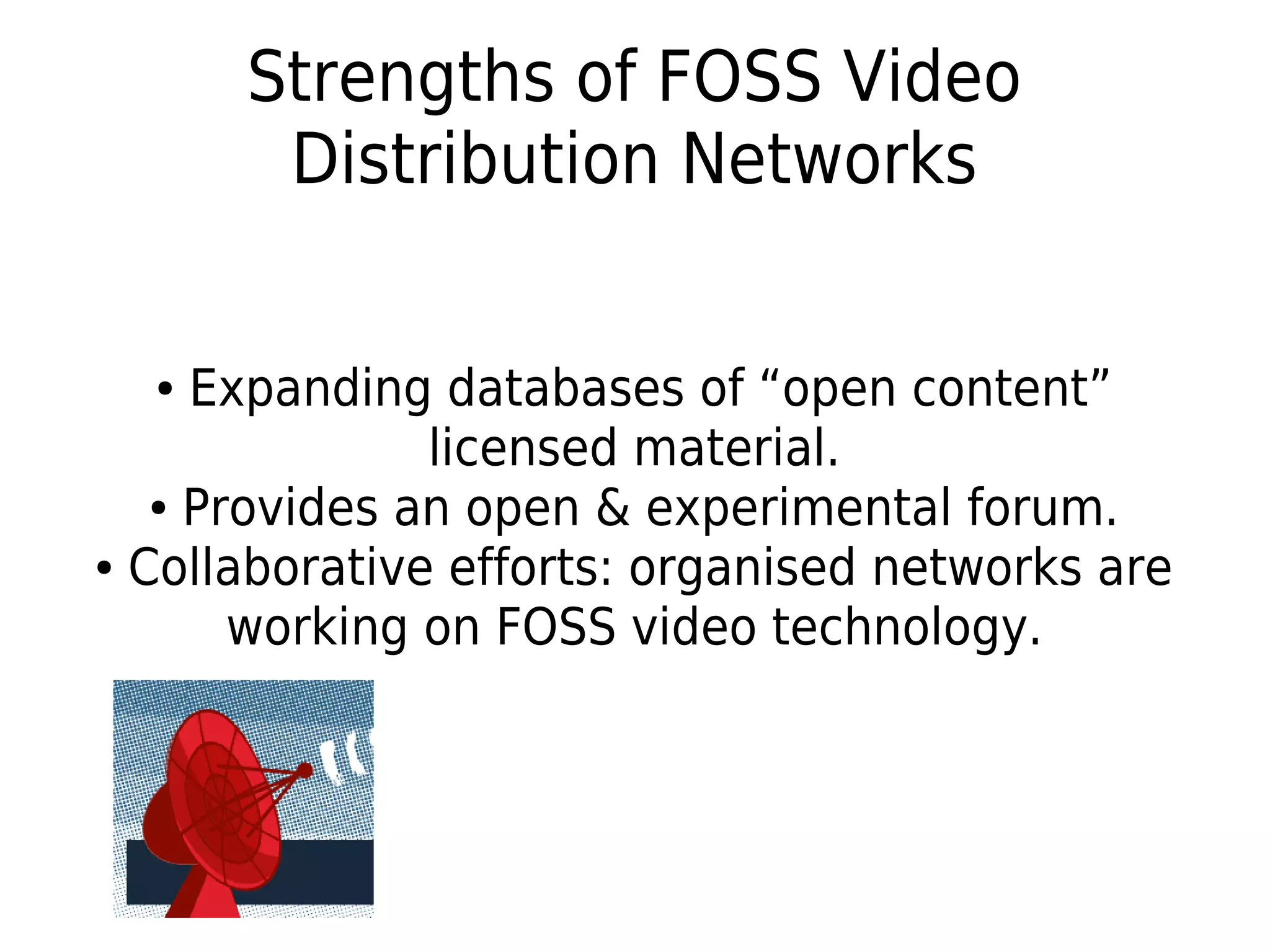Strengths of FOSS Video
Distribution Networks
● Expanding databases of “open content”
licensed material.
● Provides an open & experimental forum.
● Collaborative efforts: organised networks are
working on FOSS video technology.
 