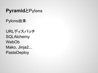 PyramidとPylons

Pylons由来

URLディスパッチ
SQLAlchemy
WebOb
Mako, Jinja2...
PasteDeploy
 