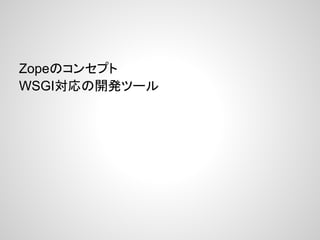 Zopeのコンセプト
WSGI対応の開発ツール
 