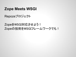 Zope Meets WSGI
Repozeプロジェクト

ZopeをWSGI対応させよう！
Zopeの技術をWSGIフレームワークでも！
 
