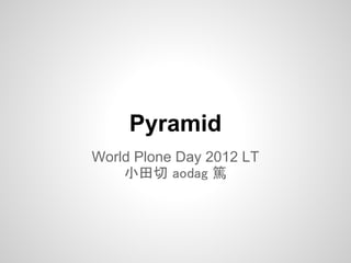 Pyramid
World Plone Day 2012 LT
    小田切 aodag 篤
 