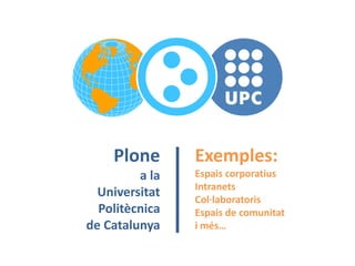Plone       Exemples:
         a la   Espais corporatius
                Intranets
  Universitat   Col·laboratoris
  Politècnica   Espais de comunitat
de Catalunya    i més…
 