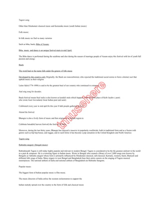 Other than Hindustani classical music and Karnataka music (south Indian music)

Folk music;

In folk music we find so many varieties

Such as bihu, bauls, Bihu of Assam:

Bihu music and dance is an unique festival starts in mid April.

The Bihu dance is performed during the seedtime and also during the season of marriage people of Assam enjoy this festival with lot of youth full
passion and energy.

Bauls

The word baul or the name falls under the generic of folk music

Developed by this creative cult. Originally, the Bauls are nonconformist, who rejected the traditional social norms to form a distinct sect that
upheld music as their religion.

Lalon fakir(1774-1890) is said to be the greatest baul of our country who continued to compose

And sing song for decades.

Bauls festival means baul mela is also known as kenduli mela which happens to be the birth place of Kobi Jaydev ( poet)
who wrote Geet Govindam( Great Indian poet and saint)

Celebrated every year in mid april.In this year 8 lakh people gathered there to

Attend the festival

Bhangra is also a lively form of music and that originated in Punjab region to

Celebrate baisakhi( harvest festival) the festival of Sikhs

Moreover, during the last thirty years, Bhangra has enjoyed a massive in popularity worldwide, both in traditional form and as a fusion with
genres such as hip hop house, and reggae, and in such forms it has become a pop sensation in the United Kingdom and North America

Tagore song

Rabindra sangeet ( Bengali music)

Rabindranath Tagore is still today highly popular and relevant in modern Bengal. Tagore is considered to be the the greatest stalwart in the world
as a poet & composer .He is a towering figure in Indian music. Wrote in Bengali who created a library of over 2,000 songs now known by
Bengalis as 'rabindra sangeet whose form is primarily influenced by Hindustani classical, sub-classical, Karnatic, western, bauls, bhatiyali and
different folk songs of India. Many singers in west Bengal and Bangladesh base their entire careers on the singing of Tagore musical
masterpieces. The national anthem of India and national anthem of Bangladesh are Rabindra Sangeets.

Popular music:

The biggest form of Indian popular music is film music.

The music directors of India utilize the western orchestration to support the

Indian melody spread over the country in the form of folk and classical music
 