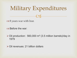 
Military Expenditures
 8 years war with Iran
 Before the war:
Oil production: 560,000 m³ (3.5 million barrels)/day in
1979
Oil revenues: 21 billion dollars
 