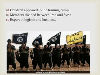  Children appeared in the training camp.
 Members divided between Iraq and Syria.
 Expert in logistic and business.
 