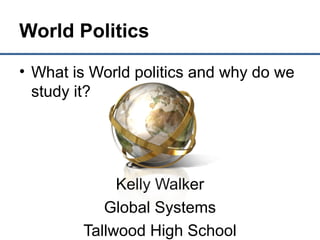 World Politics
• What is World politics and why do we
study it?
Kelly Walker
Global Systems
Tallwood High School
 