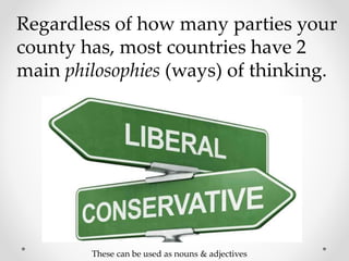 Regardless of how many parties your
county has, most countries have 2
main philosophies (ways) of thinking.
These can be used as nouns & adjectives
 