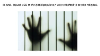 In 2005, around 16% of the global population were reported to be non-religious.
 