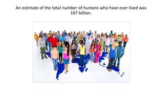An estimate of the total number of humans who have ever lived was
107 billion.
 