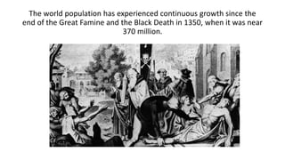 The world population has experienced continuous growth since the
end of the Great Famine and the Black Death in 1350, when it was near
370 million.
 