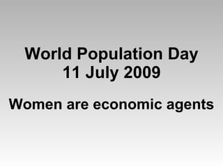 World Population Day
     11 July 2009
Women are economic agents
 