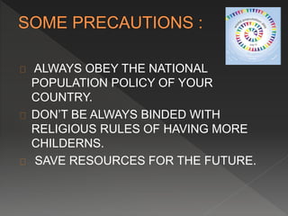 ALWAYS OBEY THE NATIONAL 
POPULATION POLICY OF YOUR 
COUNTRY. 
DON’T BE ALWAYS BINDED WITH 
RELIGIOUS RULES OF HAVING MORE 
CHILDERNS. 
SAVE RESOURCES FOR THE FUTURE. 
 