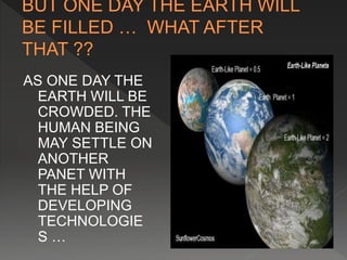 AS ONE DAY THE 
EARTH WILL BE 
CROWDED. THE 
HUMAN BEING 
MAY SETTLE ON 
ANOTHER 
PANET WITH 
THE HELP OF 
DEVELOPING 
TECHNOLOGIE 
S … 
 