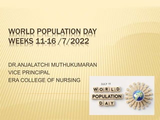 WORLD POPULATION DAY
WEEKS 11-16 /7/2022
DR.ANJALATCHI MUTHUKUMARAN
VICE PRINCIPAL
ERA COLLEGE OF NURSING
 