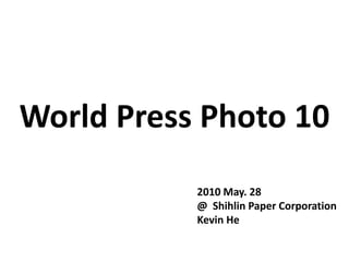 World Press Photo 10
           2010 May. 28
           @ Shihlin Paper Corporation
           Kevin He
 
