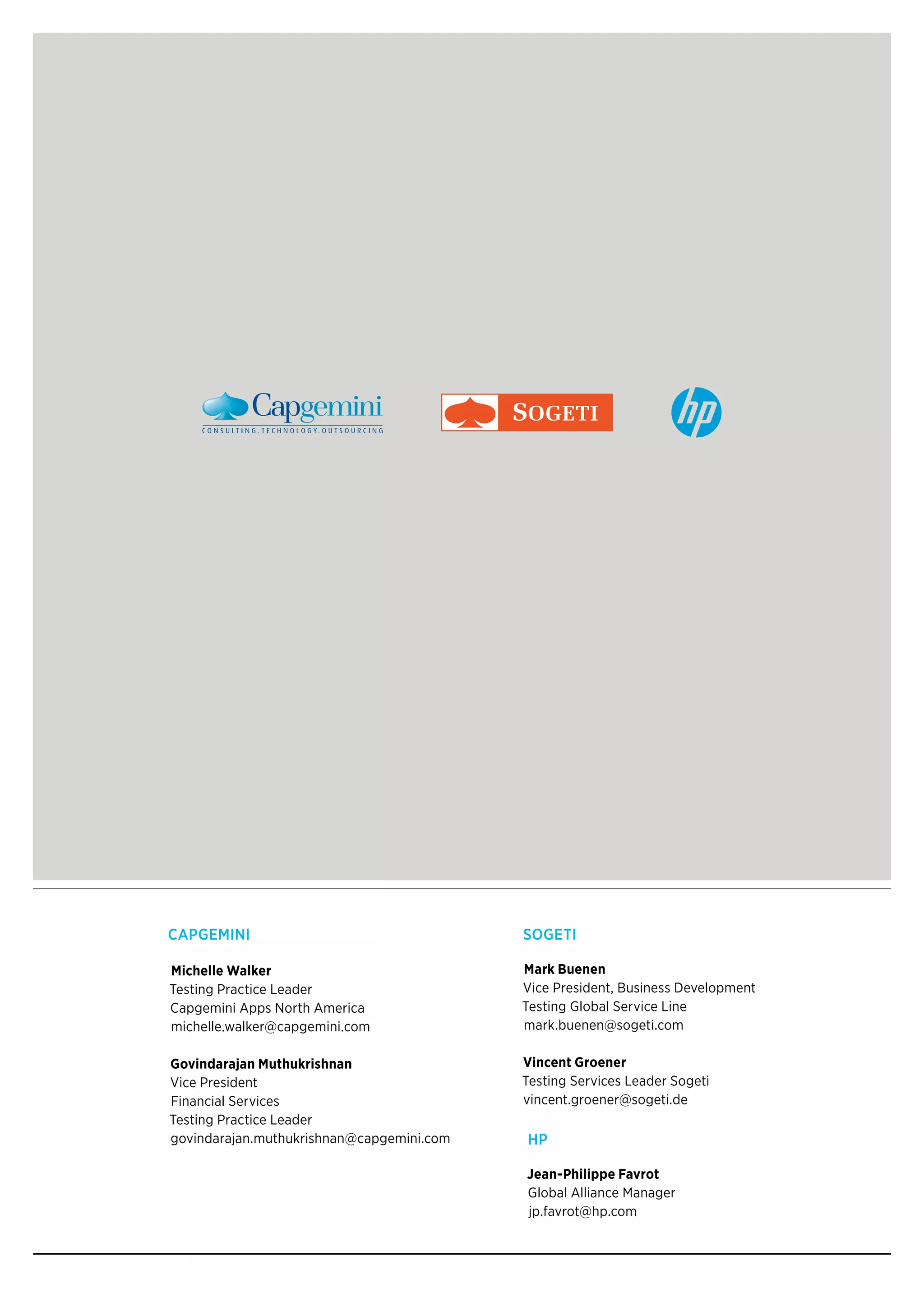 Michelle Walker
Testing Practice Leader
Capgemini Apps North America
michelle.walker@capgemini.com
Govindarajan Muthukrishnan
Vice President
Financial Services
Testing Practice Leader
govindarajan.muthukrishnan@capgemini.com
Mark Buenen
Vice President, Business Development
Testing Global Service Line
mark.buenen@sogeti.com
Vincent Groener
Testing Services Leader Sogeti
vincent.groener@sogeti.de
Jean-Philippe Favrot
Global Alliance Manager
jp.favrot@hp.com
CApgeMInI SogeTI
hp
 