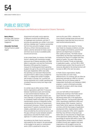 Government and public sector agencies
in different countries face different sets
of challenges and constraints, yet their IT
priorities are generally very similar: to do more
with less, develop new IT systems successfully
the first time and within budget, increase
efficiency of their internal processes and
satisfy customer demands for faster, easier
and more secure access to available public
records and services.
In the United States, for instance, the Public
Sector is dealing with tremendous budget
pressures due to federal spending cuts ($85
billion in automatic cuts) and the Continuing
Resolution (CR) passed by Congress, a
measure for funding government operating
budgets through to the end of the government
fiscal year (September 2013). Even after
the spending cuts have been lifted and the
US government is able to pass a budget for
2014, it is unlikely that overall IT budgets
will increase. In Europe, too, countries are
facing substantial cuts in public spending and
increased financial scrutiny over large-scale
IT projects.
In a similar way to other sectors, Public
Sector organizations split their IT resources
between maintenance work and investing
in new transformational initiatives; and
although many modernization projects are
now underway, it’s going to take many years
to completely replace old legacy systems. The
transformation process is frequently further
complicated by the intricacy of government
procurement processes. Citizens now expect
government IT systems to provide the same
reliable, predictable and secure services as
those provided by the commercial sector; and
the gap continues to grow between people’s
expectations and what the Public Sector
agencies’ IT is able to provide in many cases.
According to the Public Sector executives
interviewed for this research, the percentage
of the budget to be spent on maintenance
work in 2015 is predicted to remain the
same as this year (53%) – whereas the
cross-industry average drops because most
organizations state that they focus more on
new transformational projects.
In order to deliver more value for money,
react faster to changing conditions and stay
within budgets and timelines, government
agencies are beginning to re-examine
their quality processes. The Public Sector
respondents say that their organizations are
increasing the share of IT budgets that they
spend on quality. This year’s data shows
that 22% of overall IT funds are dedicated
to application quality – up from 18% in 2012;
and participants predict that the portion of IT
resources allocated to the testing function will
increase to 28% in the next two years.
In Public Sector organizations, Quality
Assurance (QA) can cover many
different forms. For instance, QA can often be
performed internally by a PMO on a project.
Similarly, QA can be covered under an
Independent Verification and Validation (IV&V)
program, in which a third party provides
oversight of a project, which may include
independent testing.
Just over half (55%) of interviewed IT
professionals working in the Public Sector
report that their organizations involve
QA/testing leads early in the application
delivery lifecycle – during project planning
(21%), requirements definitions (24%) and
design phases (10%). However, nearly as
many Public Sector agencies still delay QA
activities until the final stages of application
development (9%), implementation (24%)
and even production (12%), which suggests
that they may still have a long way to go
before QA can truly become an integral part
of the application delivery lifecycle. The high
percentage of reactive QA metrics (some 72%
of organizations simply measure numbers
of defects found) also suggests that many
organizations still struggle to prove the
tangible value of QA to their stakeholders.
Public Sector
Modernizing Technologies and Methods to Respond to Citizens’ Demands
Nancy Meiers
Principal, IV&V Solution
Lead, NA Public Sector
Capgemini
Alexander Van Ewijk
Testing Practice Leader
Sogeti
World Quality Report 2013-14
54
 