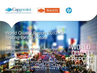 World Quality Report 2012-13
Testing for the Future
Alain Mey
Capgemini Global & EMEA Alliance Manager,
HP Software
Stefan Gerstner
VP Global Testing Services Capgemini Group
                                             2012/13
December 4, 2012
 
