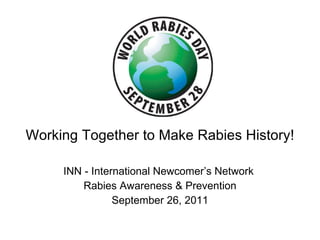 Working Together to Make Rabies History! INN - International Newcomer’s Network  Rabies Awareness & Prevention September 26, 2011 