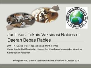 Justifikasi Teknis Vaksinasi Rabies di
Daerah Bebas Rabies
Drh Tri Satya Putri Naipospos MPhil PhD
Ketua Komisi Ahli Kesehatan Hewan dan Kesehatan Masyarakat Veteriner
Kementerian Pertanian
Peringatan WRD di Pusat Veterinarian Farma, Surabaya, 7 Oktober 2018
 