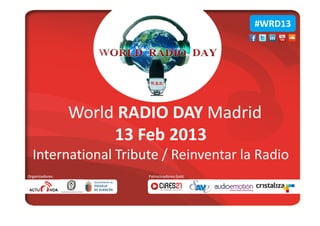 #WRD13




                 World RADIO DAY Madrid
                      13 Feb 2013
  International Tribute / Reinventar la Radio
Organizadores:            Patrocinadores Gold:
 