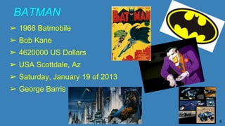 BATMAN
➢ 1966 Batmobile
➢ Bob Kane
➢ 4620000 US Dollars
➢ USA Scottdale, Az
➢ Saturday, January 19 of 2013
➢ George Barris
6
 