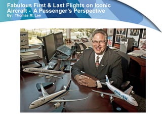 Fabulous First & Last Flights on Iconic
Aircraft - A Passenger’s Perspective
By: Thomas M. Lee
 