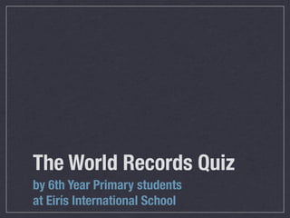 The World Records Quiz
by 6th Year Primary students
at Eirís International School
 