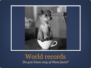 World records
Do you know any of these facts?
 