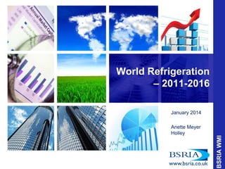 World Refrigeration
– 2011-2016
January 2014
Anette Meyer
Holley

 