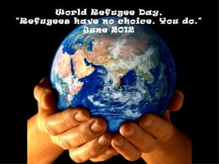 World Refugee Day,
"Refugees have no choice. You do."
           June 2012
 