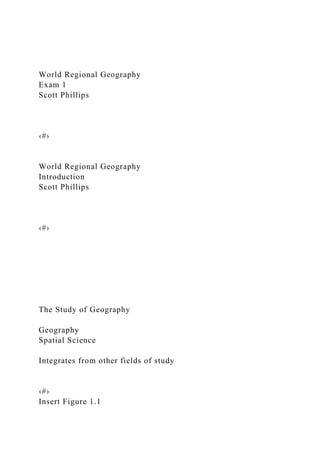 World Regional Geography
Exam 1
Scott Phillips
‹#›
World Regional Geography
Introduction
Scott Phillips
‹#›
The Study of Geography
Geography
Spatial Science
Integrates from other fields of study
‹#›
Insert Figure 1.1
 
