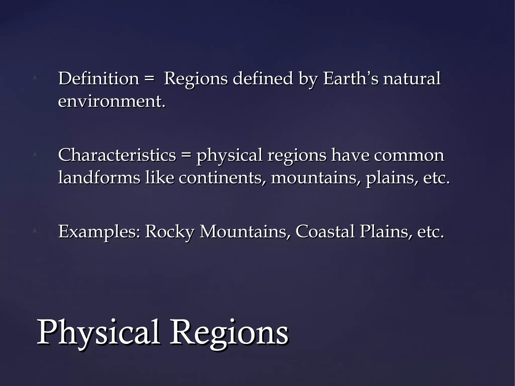 Definition = Regions defined by Earth’s natural
 environment.

 Characteristics = physical regions have common
 landforms like continents, mountains, plains, etc.

 Examples: Rocky Mountains, Coastal Plains, etc.




Physical Regions
 