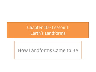 Chapter 10 - Lesson 1
Earth’s Landforms
How Landforms Came to Be
 