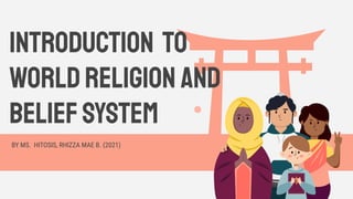 Introduction to
WORLDRELIGION and
beliefsystem
BY MS. HITOSIS, RHIZZA MAE B. (2021)
 