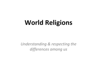 World Religions Understanding & respecting the differences among us 