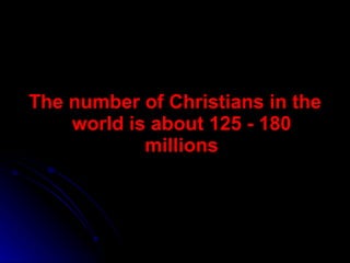 The number of Christians in the world is about 125 - 180 millions 