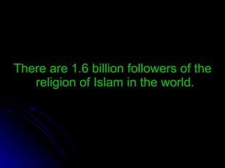 There are  1.6  billion followers of the religion of Islam in the world .  