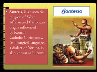 • Santería, is a syncretic
  religion of West
  African and Caribbean
  origin influenced
  by Roman
  Catholic Christianity.
  Its liturgical language,
  a dialect of Yoruba, is
  also known as Lucumi.
 