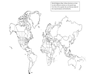 World Religions Map: Follow directions on how 
to color different sections on the world map. 
Turn this in for a grade. Be sure that you label all 
the required places and landmarks. 

 