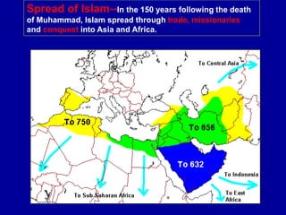 Spread of Islam--In the 150 years following the death
of Muhammad, Islam spread through trade, missionaries
and conquest into Asia and Africa.
 