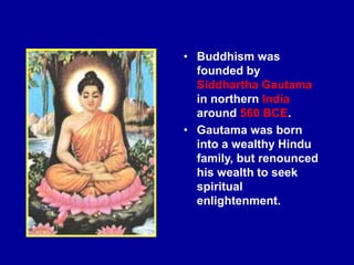 • Buddhism was
founded by
Siddhartha Gautama
in northern India
around 560 BCE.
• Gautama was born
into a wealthy Hindu
family, but renounced
his wealth to seek
spiritual
enlightenment.
 