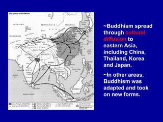 ~Buddhism spread
through cultural
diffusion to
eastern Asia,
including China,
Thailand, Korea
and Japan.
~In other areas,
Buddhism was
adapted and took
on new forms.
 