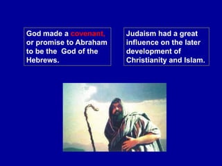 God made a covenant,
or promise to Abraham
to be the God of the
Hebrews.
Judaism had a great
influence on the later
development of
Christianity and Islam.
 