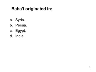 1
Baha’i originated in:
a. Syria.
b. Persia.
c. Egypt.
d. India.
 
